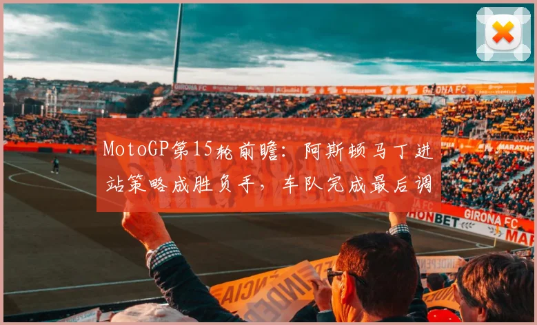 MotoGP第15轮前瞻:阿斯顿马丁进站策略成胜负手,车队完成最后调试
