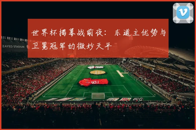 世界杯揭幕战前夜：东道主优势与卫冕冠军的微妙天平