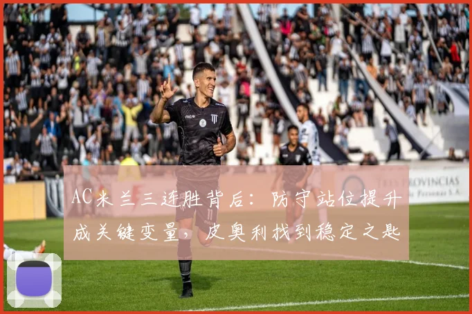 AC米兰三连胜背后：防守站位提升成关键变量，皮奥利找到稳定之匙