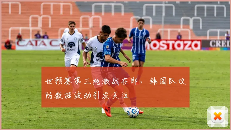 世预赛第三轮激战在即，韩国队攻防数据波动引发关注