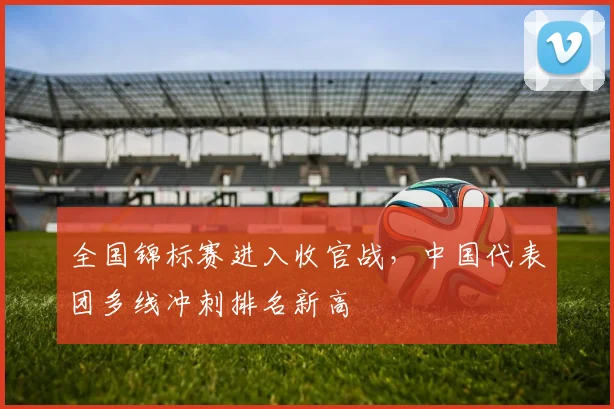 全国锦标赛进入收官战，中国代表团多线冲刺排名新高 - 2026世界杯