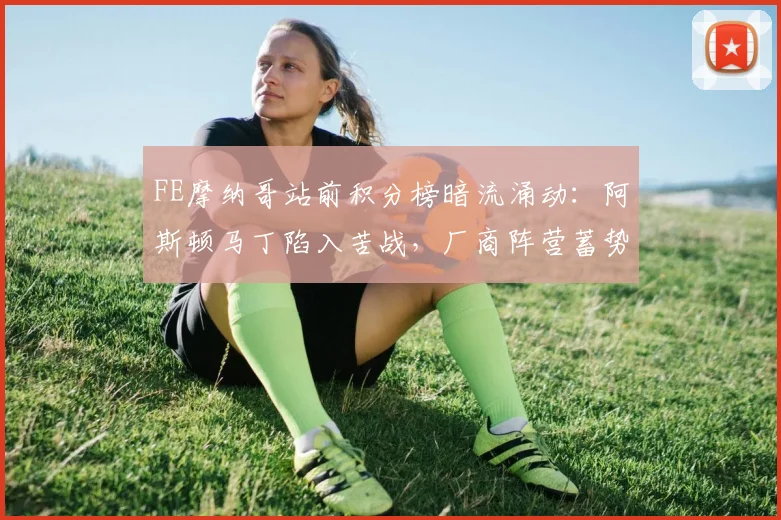 FE摩纳哥站前积分榜暗流涌动：阿斯顿马丁陷入苦战，厂商阵营蓄势待发