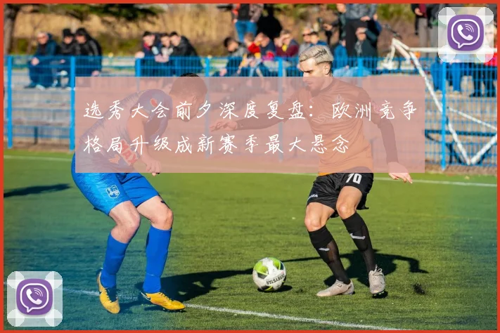 选秀大会前夕深度复盘：欧洲竞争格局升级成新赛季最大悬念
