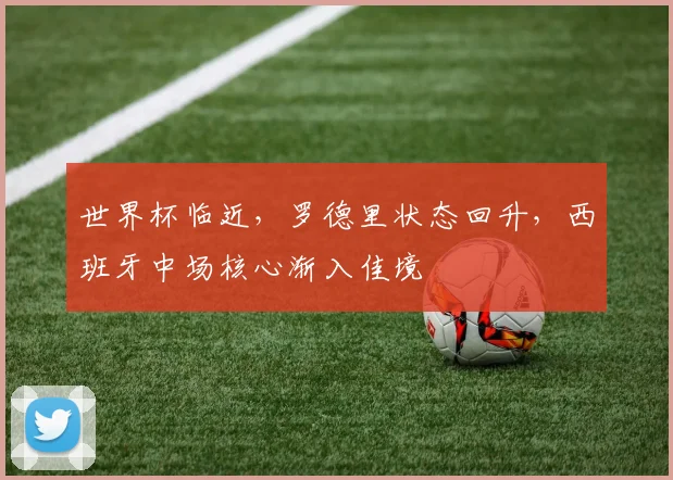 世界杯临近，罗德里状态回升，西班牙中场核心渐入佳境 - 2026世界杯