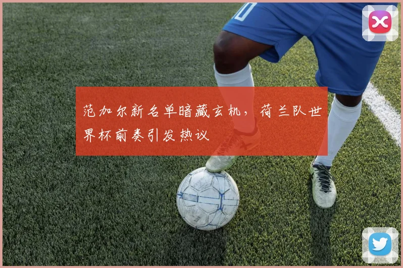 范加尔新名单暗藏玄机,荷兰队世界杯前奏引发热议