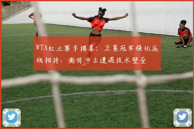 WTA红土赛季揭幕:卫冕冠军强化底线相持,老将冲击遭遇技术壁垒