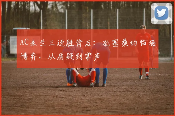 AC米兰三连胜背后：孔塞桑的临场博弈，从质疑到掌声