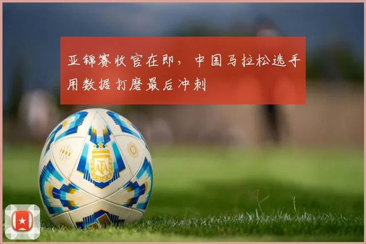 亚锦赛收官在即，中国马拉松选手用数据打磨最后冲刺 - 2026世界杯