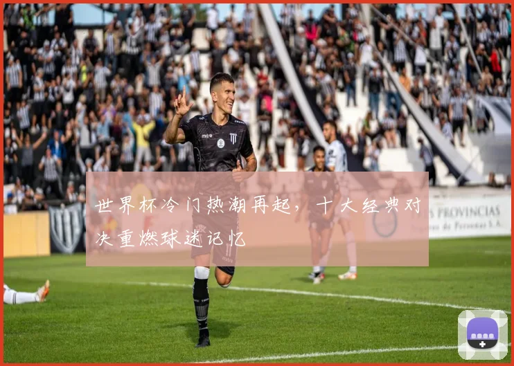 世界杯冷门热潮再起，十大经典对决重燃球迷记忆 - 2026世界杯