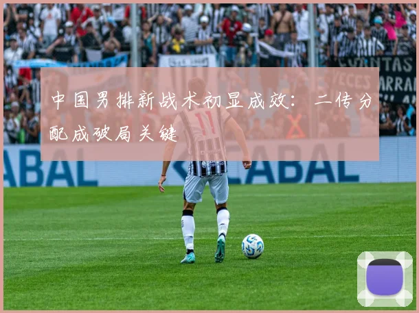 中国男排新战术初显成效:二传分配成破局关键