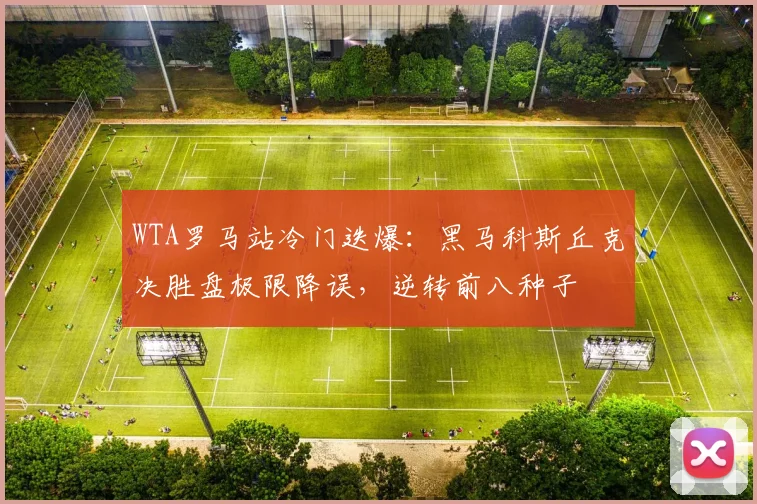 WTA罗马站冷门迭爆：黑马科斯丘克决胜盘极限降误，逆转前八种子