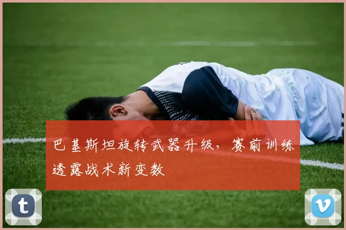 巴基斯坦旋转武器升级,赛前训练透露战术新变数