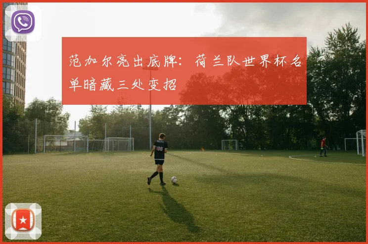 范加尔亮出底牌：荷兰队世界杯名单暗藏三处变招