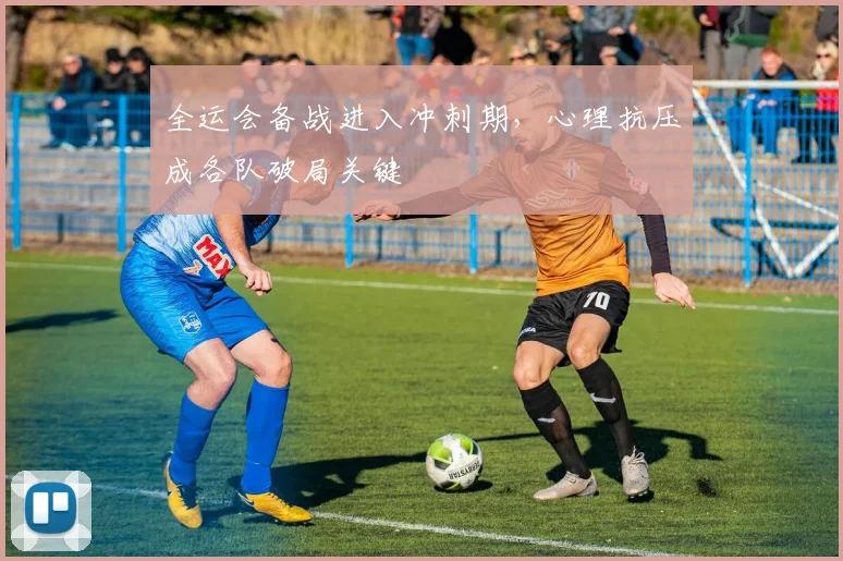 全运会备战进入冲刺期，心理抗压成各队破局关键 - 2026世界杯