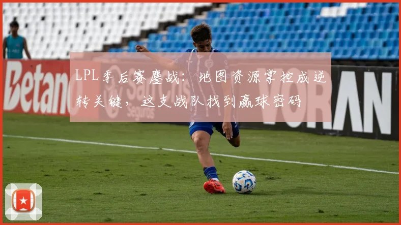 LPL季后赛鏖战:地图资源掌控成逆转关键,这支战队找到赢球密码