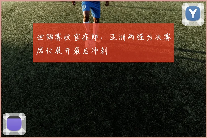 世锦赛收官在即,亚洲两强为决赛席位展开最后冲刺