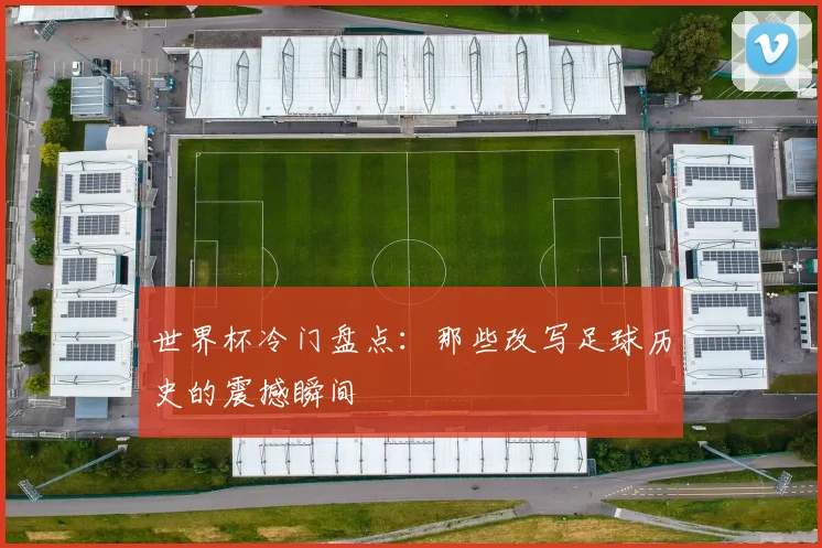 世界杯冷门盘点：那些改写足球历史的震撼瞬间 - 2026世界杯
