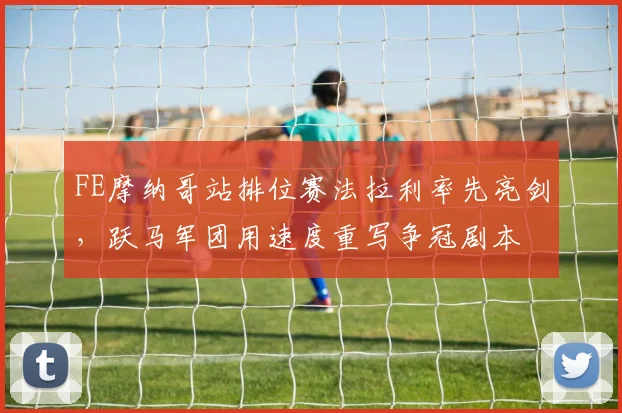 FE摩纳哥站排位赛法拉利率先亮剑,跃马军团用速度重写争冠剧本