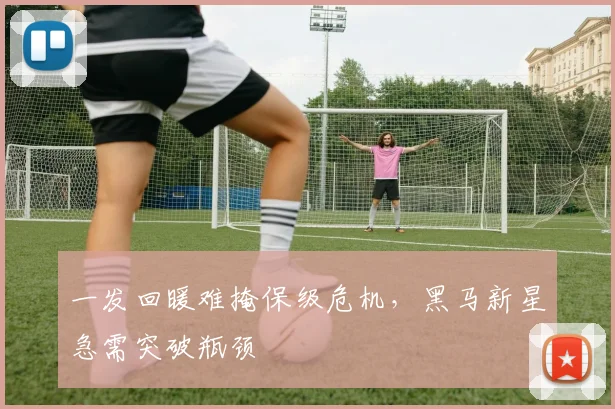 一发回暖难掩保级危机,黑马新星急需突破瓶颈