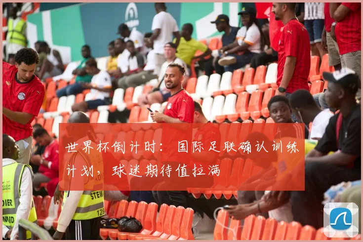 世界杯倒计时：国际足联确认训练计划，球迷期待值拉满 - 2026世界杯