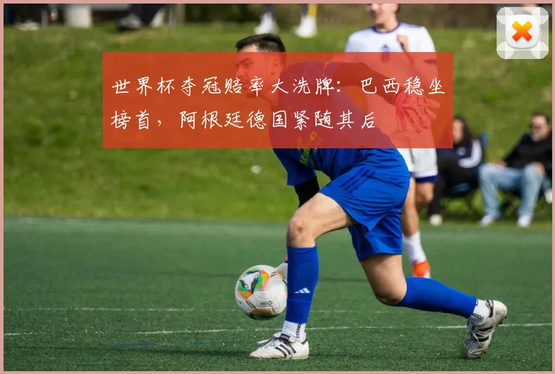 世界杯夺冠赔率大洗牌:巴西稳坐榜首,阿根廷德国紧随其后
