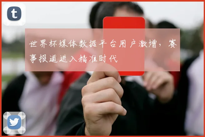 世界杯媒体数据平台用户激增，赛事报道进入精准时代