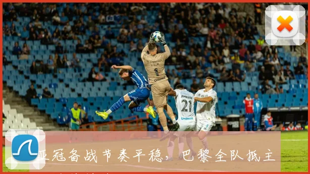 亚冠备战节奏平稳，巴黎全队抵主场迎关键战