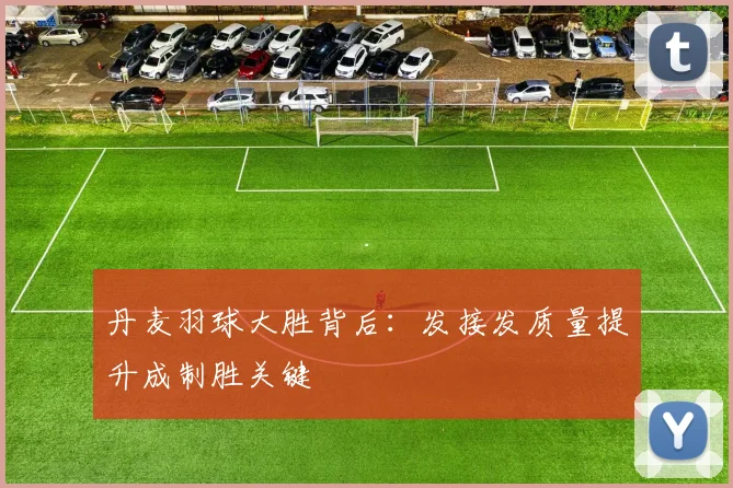 丹麦羽球大胜背后：发接发质量提升成制胜关键 - 2026世界杯