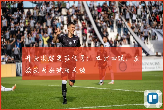 丹麦羽球复苏信号：单打回暖，发接发或成破局关键 - 2026世界杯