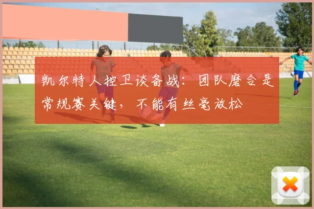 凯尔特人控卫谈备战：团队磨合是常规赛关键，不能有丝毫放松 - 2026世界杯