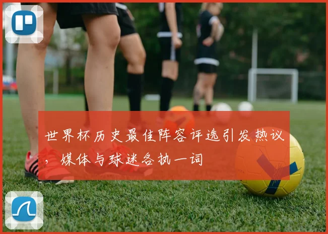世界杯历史最佳阵容评选引发热议，媒体与球迷各执一词 - 2026世界杯