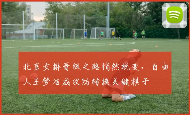 北京女排晋级之路悄然蜕变，自由人王梦洁成攻防转换关键棋子 - 2026世界杯