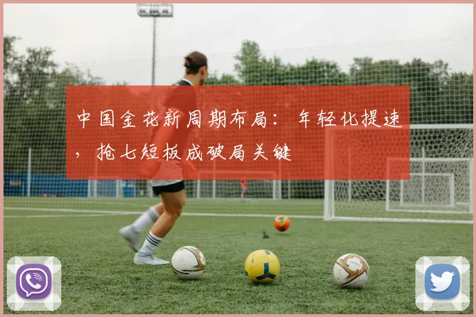 中国金花新周期布局：年轻化提速，抢七短板成破局关键 - 2026世界杯
