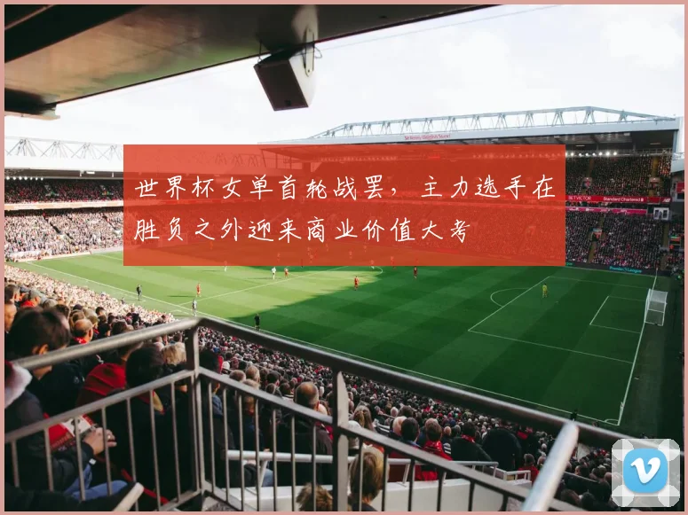 世界杯女单首轮战罢，主力选手在胜负之外迎来商业价值大考