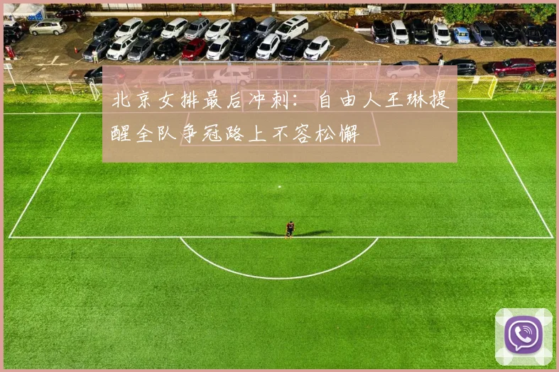北京女排最后冲刺：自由人王琳提醒全队争冠路上不容松懈 - 2026世界杯
