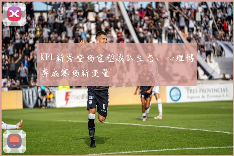 KPL新秀登场重塑战队生态,心理博弈成赛场新变量