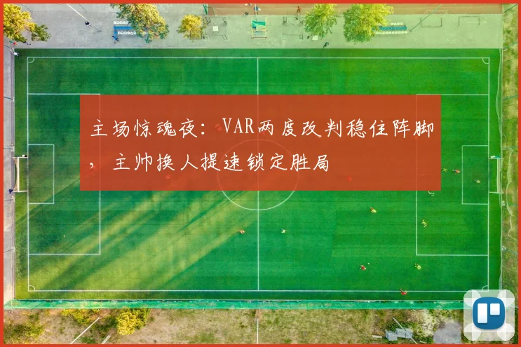 主场惊魂夜:VAR两度改判稳住阵脚,主帅换人提速锁定胜局