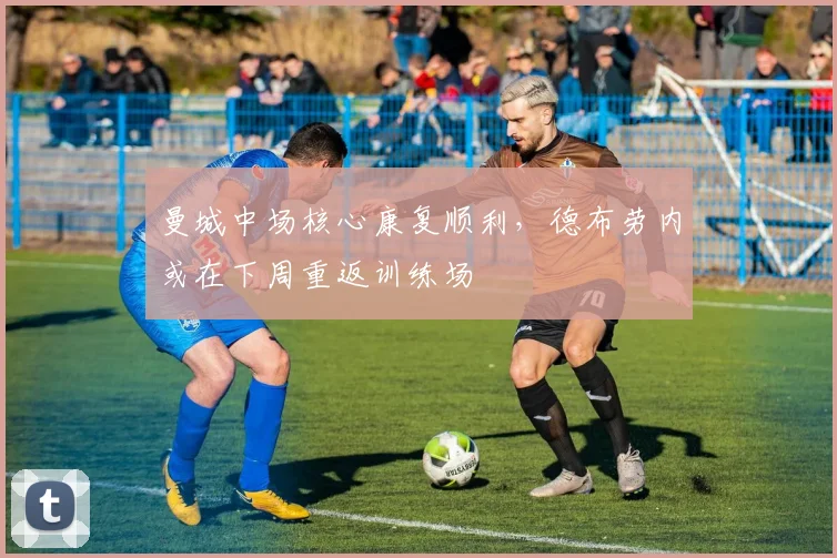 曼城中场核心康复顺利,德布劳内或在下周重返训练场
