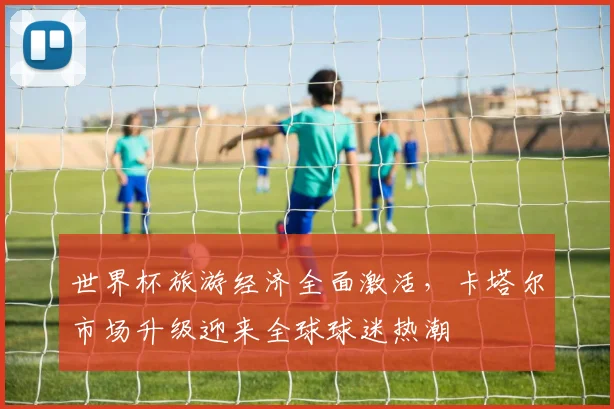 世界杯旅游经济全面激活，卡塔尔市场升级迎来全球球迷热潮