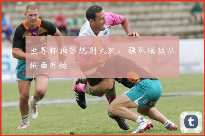 世界杯抽签规则大改，强队暗战从纸面开始 - 2026世界杯