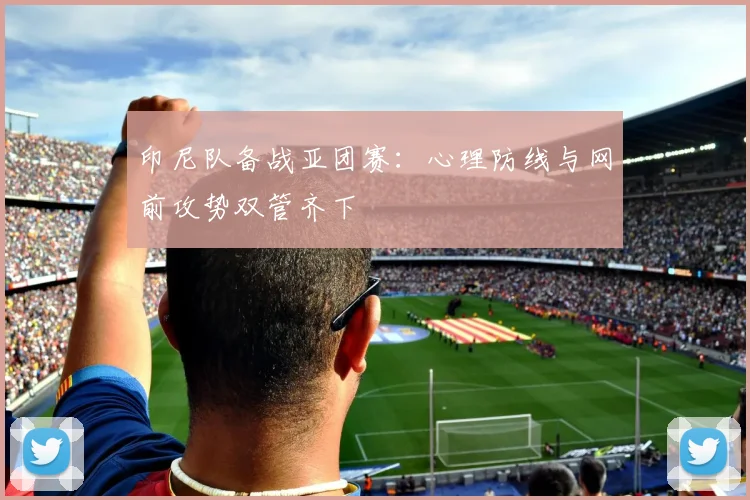 印尼队备战亚团赛:心理防线与网前攻势双管齐下