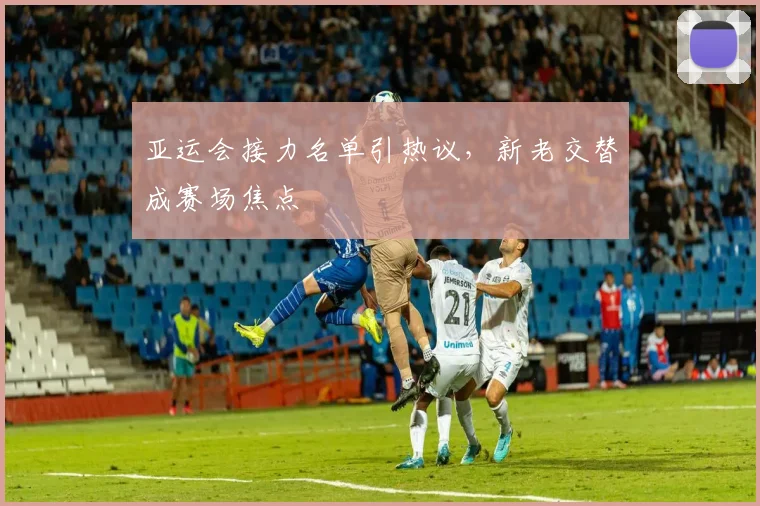 亚运会接力名单引热议，新老交替成赛场焦点 - 2026世界杯