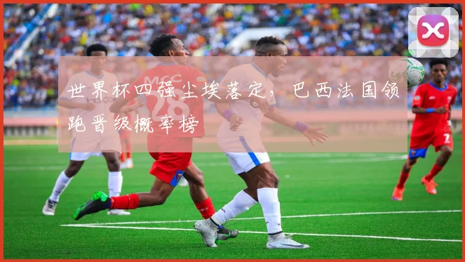 世界杯四强尘埃落定，巴西法国领跑晋级概率榜 - 2026世界杯