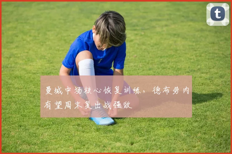 曼城中场核心恢复训练,德布劳内有望周末复出战强敌