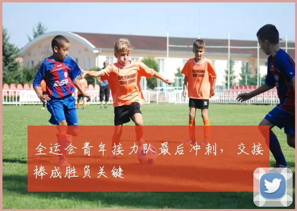 全运会青年接力队最后冲刺，交接棒成胜负关键 - 2026世界杯
