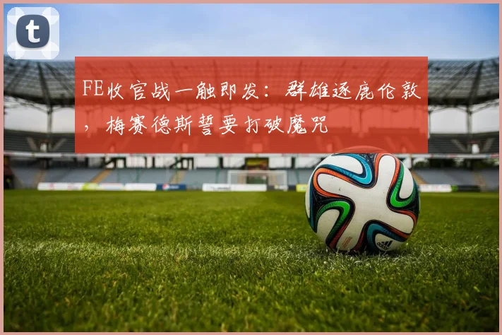 FE收官战一触即发：群雄逐鹿伦敦，梅赛德斯誓要打破魔咒
