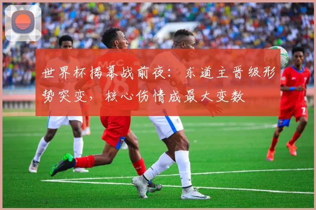世界杯揭幕战前夜：东道主晋级形势突变，核心伤情成最大变数