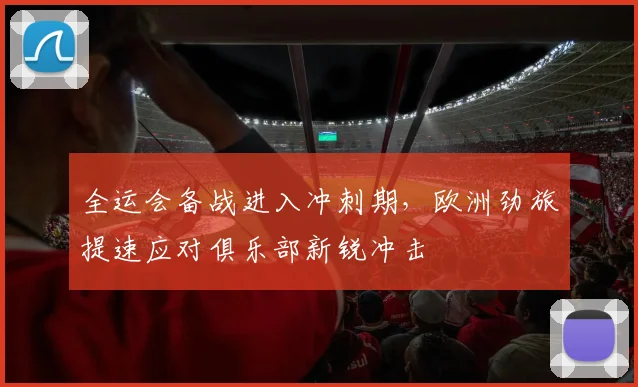 全运会备战进入冲刺期，欧洲劲旅提速应对俱乐部新锐冲击 - 2026世界杯