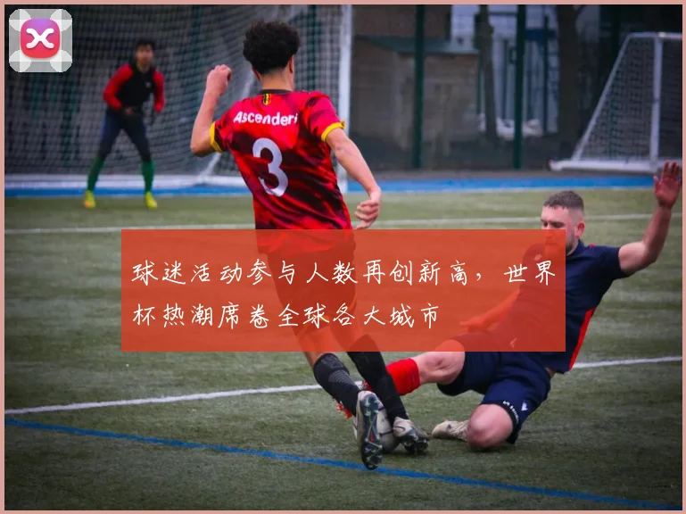 球迷活动参与人数再创新高，世界杯热潮席卷全球各大城市