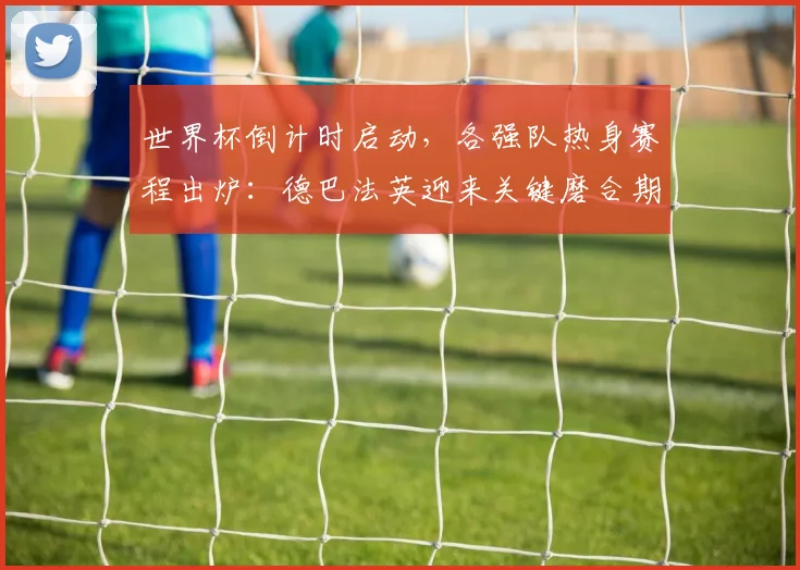 世界杯倒计时启动，各强队热身赛程出炉：德巴法英迎来关键磨合期 - 2026世界杯